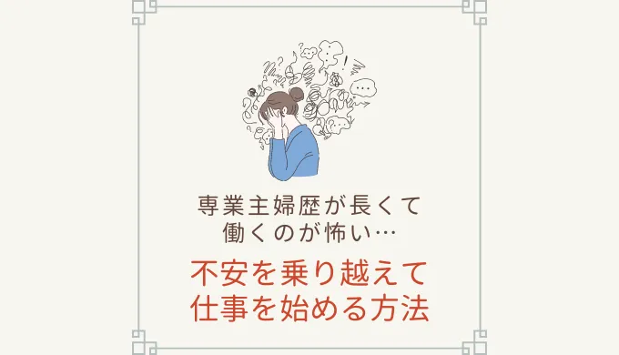 専業主婦歴が長くて働くのが怖い。その漠然とした不安を乗り越えて仕事を始める方法。