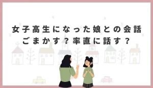 女子高生になった娘との会話。ごまかすか、率直に話すか。