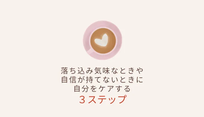 落ち込み気味な時や自信が持てない時に自分をケアする3ステップ