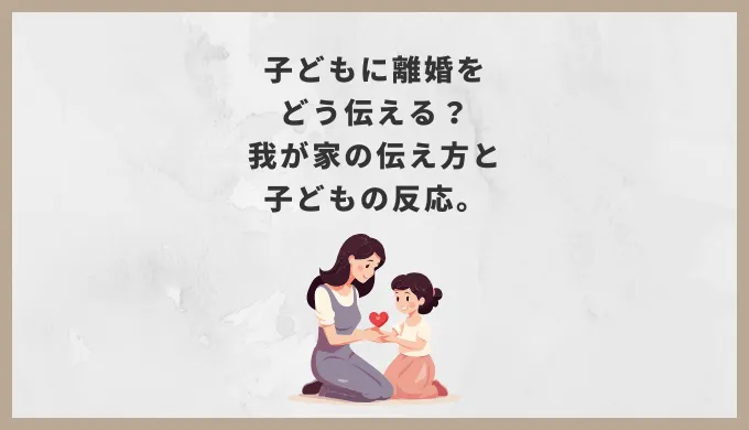 子どもに離婚をどう伝える？我が家の伝え方と子どもの反応。
